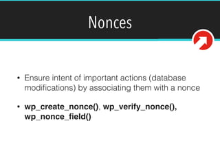 Nonces
• Ensure intent of important actions (database
modiﬁcations) by associating them with a nonce
• wp_create_nonce(), wp_verify_nonce(),
wp_nonce_ﬁeld()
 