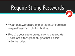 Require Strong Passwords
• Weak passwords are one of the most common
ways attackers exploit websites.
• Require your users create strong passwords.
There are a few great plugins that do this
automatically.
 