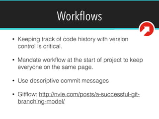 Workﬂows
• Keeping track of code history with version
control is critical.
• Mandate workﬂow at the start of project to keep
everyone on the same page.
• Use descriptive commit messages
• Gitﬂow: http://nvie.com/posts/a-successful-git-
branching-model/
 