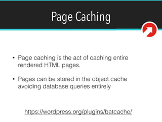 Page Caching
• Page caching is the act of caching entire
rendered HTML pages.
• Pages can be stored in the object cache
avoiding database queries entirely
https://wordpress.org/plugins/batcache/
 