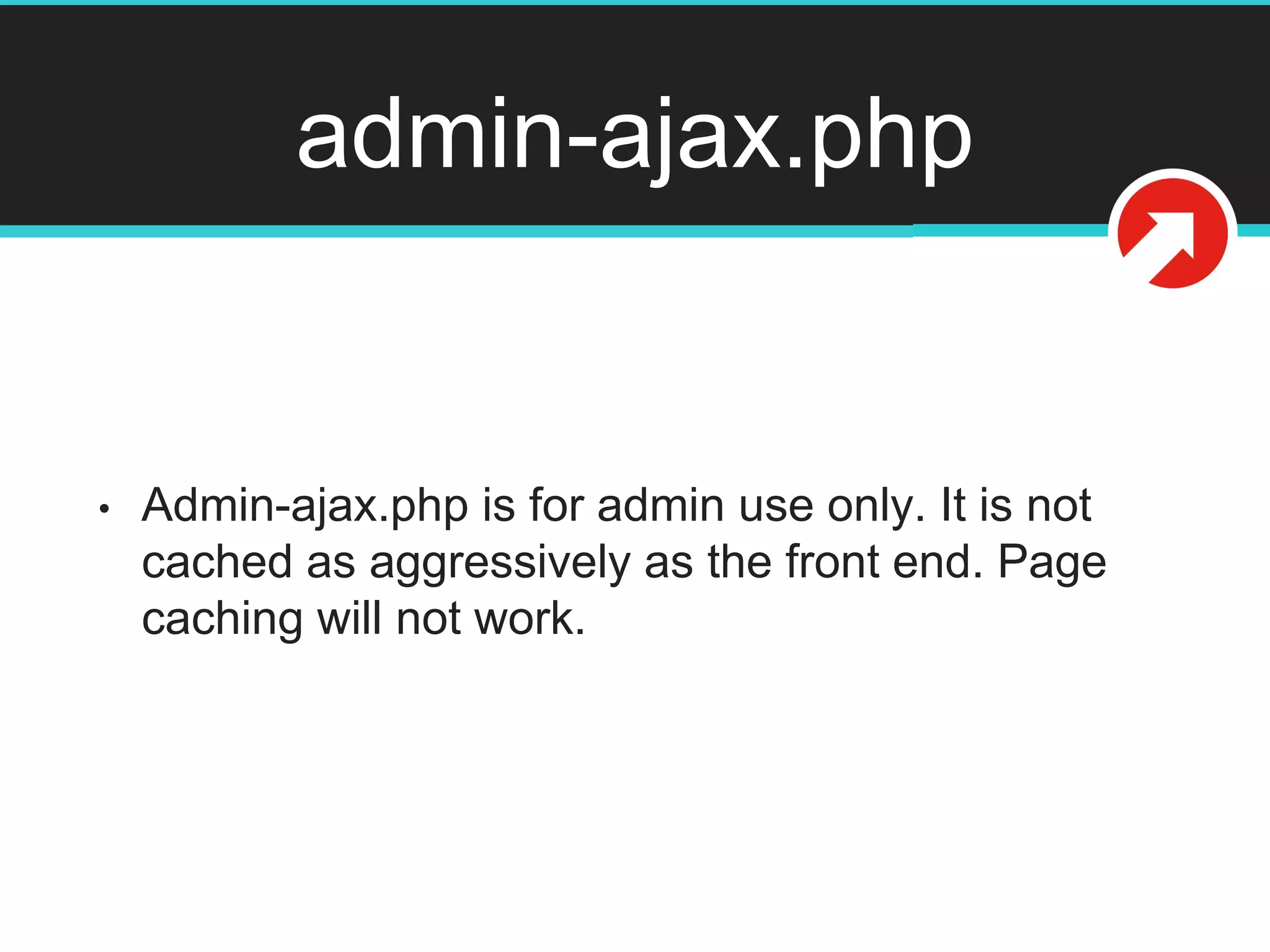 admin-ajax.php
• Admin-ajax.php is for admin use only. It is not
cached as aggressively as the front end. Page
caching will not work.
 