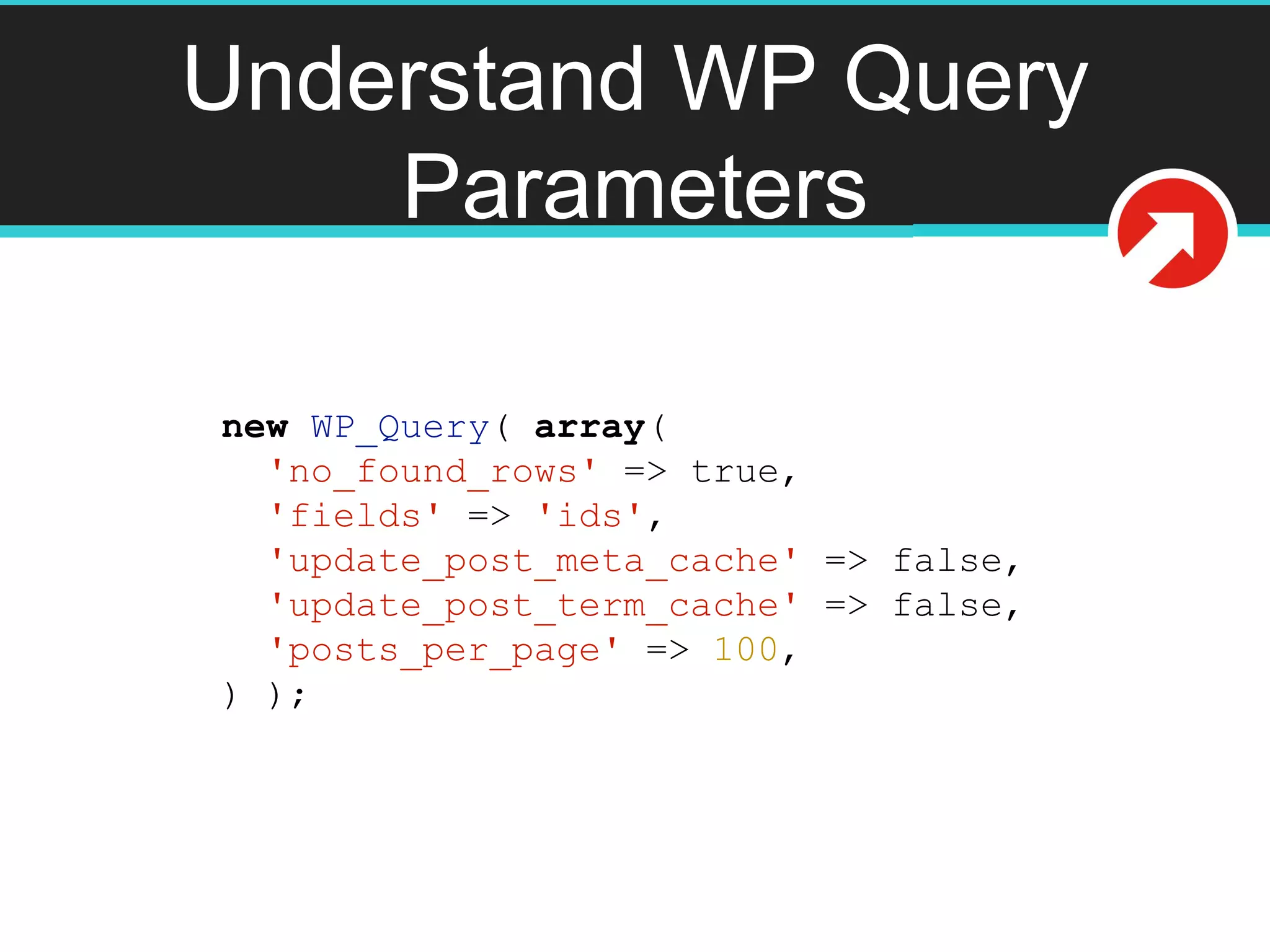 Understand WP Query
Parameters
new WP_Query( array(
'no_found_rows' => true,
'fields' => 'ids',
'update_post_meta_cache' => false,
'update_post_term_cache' => false,
'posts_per_page' => 100,
) );
 