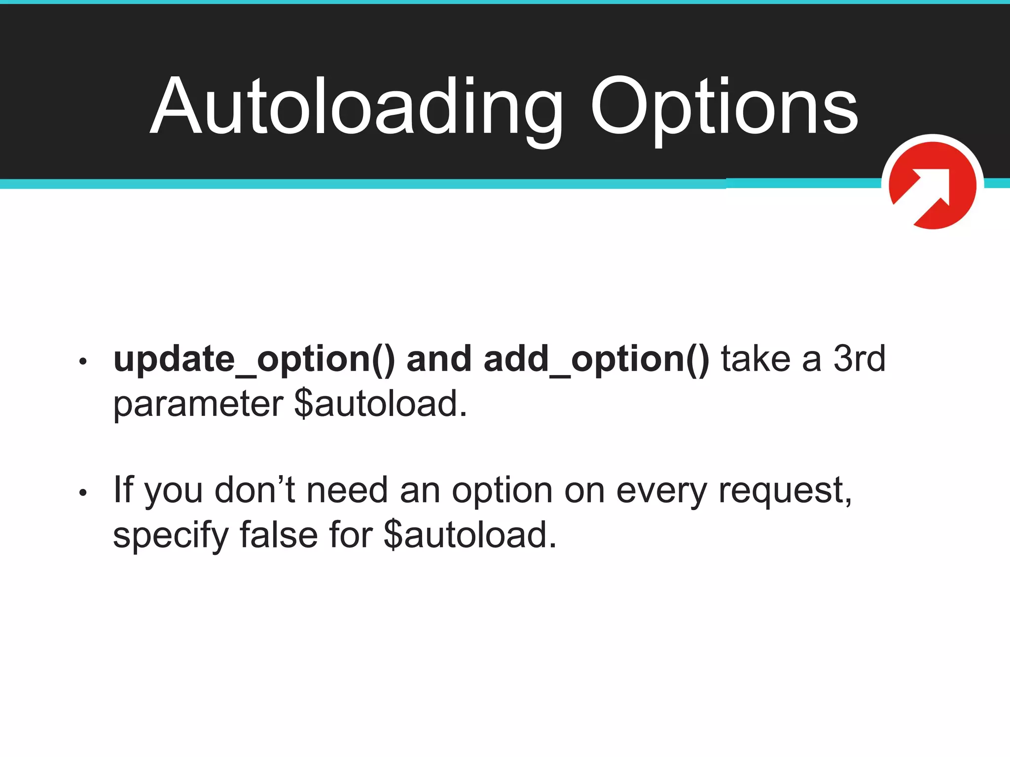 Autoloading Options
• update_option() and add_option() take a 3rd
parameter $autoload.
• If you don’t need an option on every request,
specify false for $autoload.
 