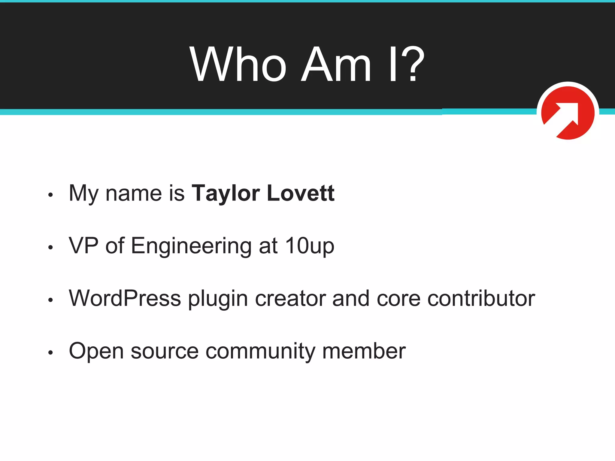 Who Am I?
• My name is Taylor Lovett
• VP of Engineering at 10up
• WordPress plugin creator and core contributor
• Open source community member
@tlovett12
 