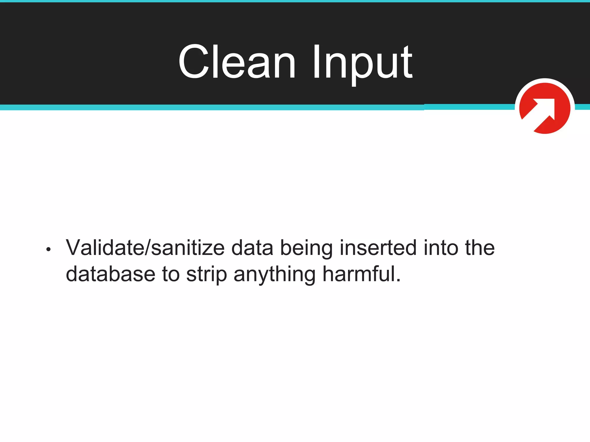 Clean Input
• Validate/sanitize data being inserted into the
database to strip anything harmful.
 