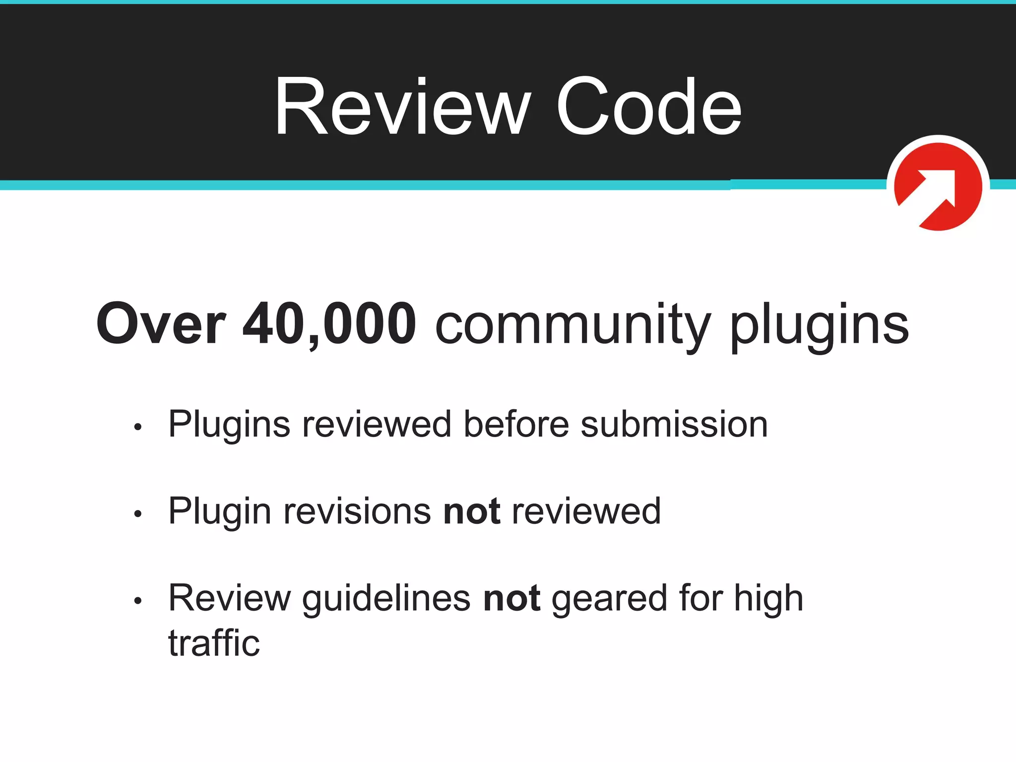 Review Code
Over 40,000 community plugins
• Plugins reviewed before submission
• Plugin revisions not reviewed
• Review guidelines not geared for high
traffic
 