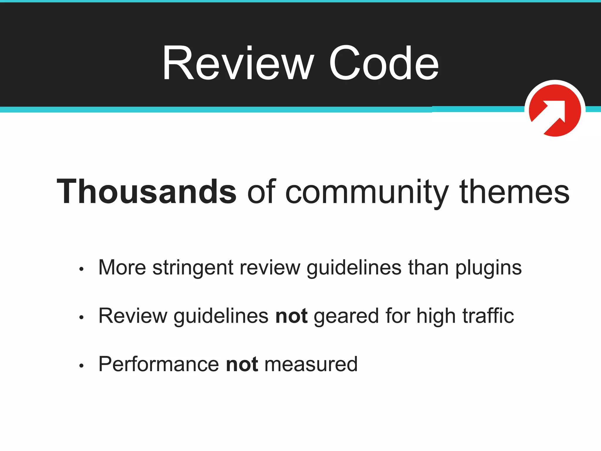 Review Code
Thousands of community themes
• More stringent review guidelines than plugins
• Review guidelines not geared for high traffic
• Performance not measured
 