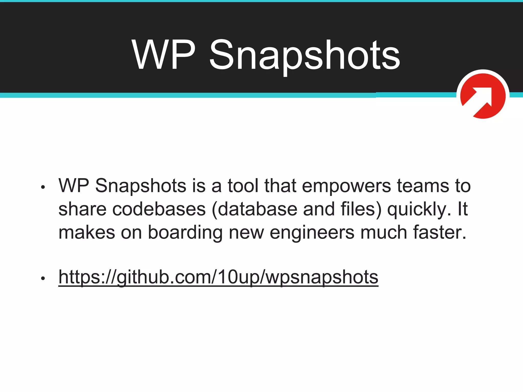 WP Snapshots
• WP Snapshots is a tool that empowers teams to
share codebases (database and files) quickly. It
makes on boarding new engineers much faster.
• https://github.com/10up/wpsnapshots
 