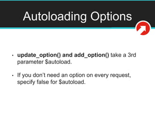 Autoloading Options
• update_option() and add_option() take a 3rd
parameter $autoload.
• If you don’t need an option on every request,
specify false for $autoload.
 