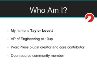 Who Am I?
• My name is Taylor Lovett
• VP of Engineering at 10up
• WordPress plugin creator and core contributor
• Open source community member
@tlovett12
 
