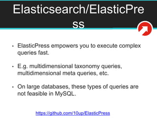 Elasticsearch/ElasticPre
ss
• ElasticPress empowers you to execute complex
queries fast.
• E.g. multidimensional taxonomy queries,
multidimensional meta queries, etc.
• On large databases, these types of queries are
not feasible in MySQL.
https://github.com/10up/ElasticPress
 