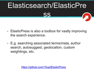 Elasticsearch/ElasticPre
ss
• ElasticPress is also a toolbox for vastly improving
the search experience.
• E.g. searching associated terms/meta, author
search, autosuggest, geolocation, custom
weightings, etc.
https://github.com/10up/ElasticPress
 