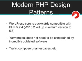 Modern PHP Design
Patterns
• WordPress core is backwards compatible with
PHP 5.2.4 (WP 5.2 will up minimum version to
5.6)
• Your project does not need to be constrained by
incredibly outdated software
• Traits, composer, namespaces, etc.
 