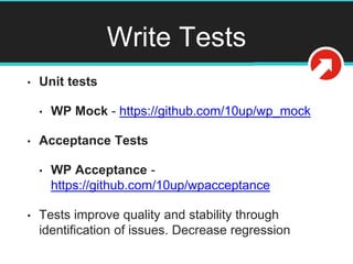 Write Tests
• Unit tests
• WP Mock - https://github.com/10up/wp_mock
• Acceptance Tests
• WP Acceptance -
https://github.com/10up/wpacceptance
• Tests improve quality and stability through
identification of issues. Decrease regression
 