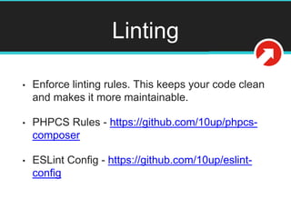 Linting
• Enforce linting rules. This keeps your code clean
and makes it more maintainable.
• PHPCS Rules - https://github.com/10up/phpcs-
composer
• ESLint Config - https://github.com/10up/eslint-
config
 