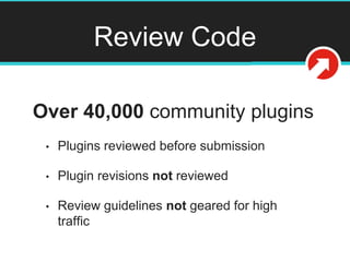 Review Code
Over 40,000 community plugins
• Plugins reviewed before submission
• Plugin revisions not reviewed
• Review guidelines not geared for high
traffic
 