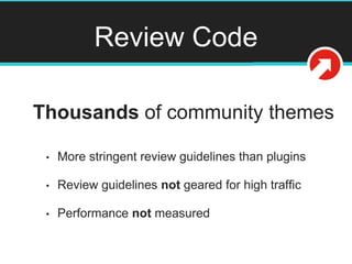 Review Code
Thousands of community themes
• More stringent review guidelines than plugins
• Review guidelines not geared for high traffic
• Performance not measured
 