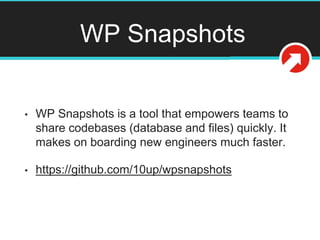 WP Snapshots
• WP Snapshots is a tool that empowers teams to
share codebases (database and files) quickly. It
makes on boarding new engineers much faster.
• https://github.com/10up/wpsnapshots
 