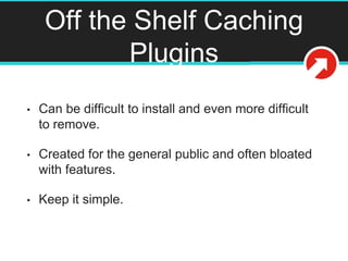 Off the Shelf Caching
Plugins
• Can be difficult to install and even more difficult
to remove.
• Created for the general p...