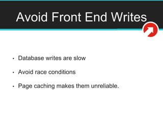 Avoid Front End Writes
• Database writes are slow
• Avoid race conditions
• Page caching makes them unreliable.
 