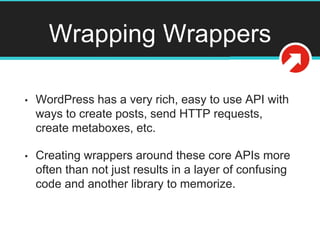 Wrapping Wrappers
• WordPress has a very rich, easy to use API with
ways to create posts, send HTTP requests,
create metab...