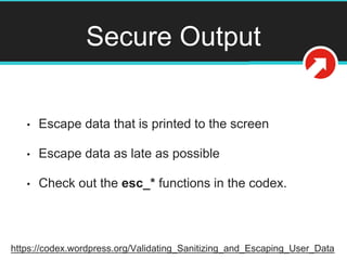 Secure Output
• Escape data that is printed to the screen
• Escape data as late as possible
• Check out the esc_* function...