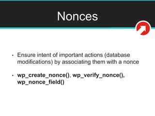 Nonces
• Ensure intent of important actions (database
modifications) by associating them with a nonce
• wp_create_nonce(),...