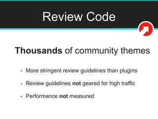 Review Code
Thousands of community themes
• More stringent review guidelines than plugins
• Review guidelines not geared f...