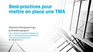 Best-practices pour 
mettre en place une TMA 
Sébastien Bourguignon 
@sebbourguignon 
http://sebastienbourguignon.wordpress.com 
http://monmasteradauphine.wordpress.com 
✉ bourguignonsebastien@free.fr 
☎ +336 88 06 21 71 
 