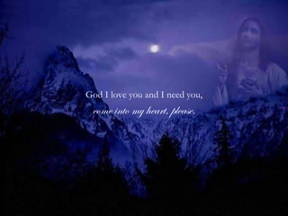 God I love you and I need you, come into my heart, please. 