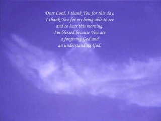 Dear Lord, I thank You for this day, I thank You for my being able to see and to hear this morning. I'm blessed because You are a forgiving God and an understanding God. 