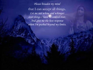 Please broaden my mind that I can accept all things . Let me not whine and whimper over things I have no control over. And give me the best response when I'm pushed beyond my limits. 