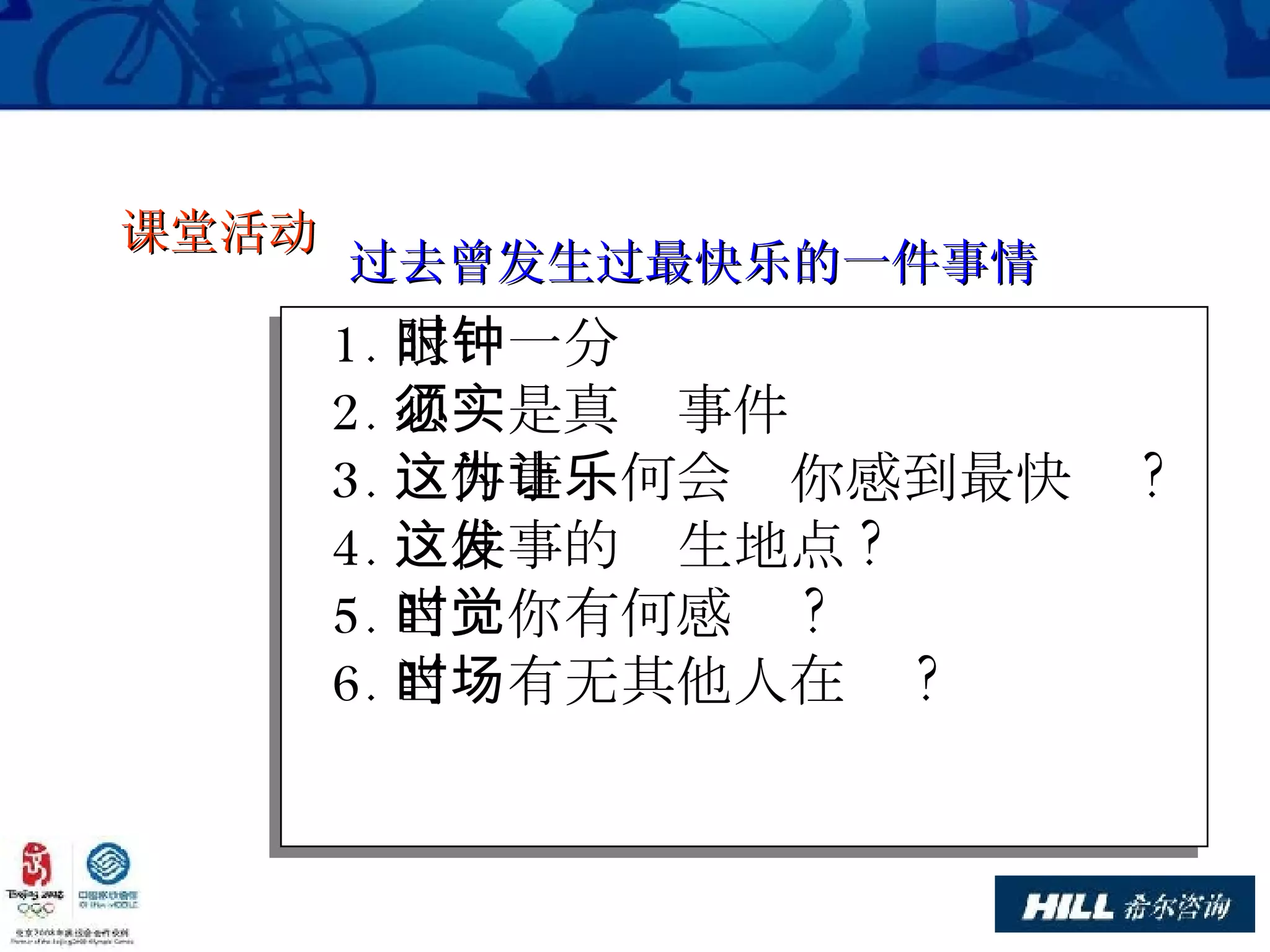 1. 限时一分钟 2. 必须是真实事件 3. 这件事为何会让你感到最快乐 ? 4. 这件事的发生地点 ? 5. 当时你有何感觉 ? 6. 当时有无其他人在场 ? 课堂活动  过去曾发生过最快乐的一件事情 