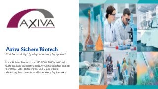 Axiva Sichem Biotech
Find Best and High Quality Laboratory Equipment!
Axiva Sichem Biotech is an ISO 9001:2015 certified
multi product specialty company with expertise in Lab
Filtration, Lab Plasticwares, Lab Glass-wares,
Laboratory Instruments and Laboratory Equipments.
 