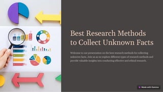 Best Research Methods
to Collect Unknown Facts
Welcome to our presentation on the best research methods for collecting
unknown facts. Join us as we explore different types of research methods and
provide valuable insights into conducting effective and ethical research.
 