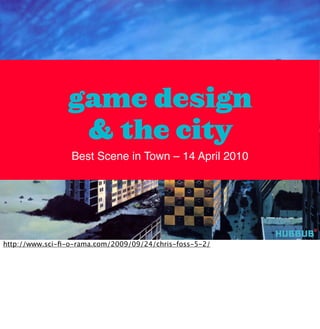 game design
                 & the city
                 Best Scene in Town – 14 April 2010




http://www.sci-ﬁ-o-rama.com/2009/09/24/chris-foss-5-2/
 