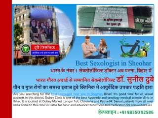 Best Sexologist in Sheohar
Are you searching for the best sexologist near you in Sheohar, Bihar? It's good time for all sexual
patients in this district, Dubey Clinic is one of the best Ayurveda and sexology medical science clinic in
Bihar. It is located at Dubey Market, Langar Toli, Chauraha and Patna-04. Sexual patients from all over
India come to this clinic in Patna for basic and advanced treatment and medication for sexual diseases.
 