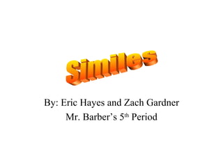 By: Eric Hayes and Zach Gardner Mr. Barber’s 5 th  Period Similes  