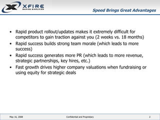 Speed Brings Great Advantages Rapid product rollout/updates makes it extremely difficult for competitors to gain traction against you (2 weeks vs. 18 months) Rapid success builds strong team morale (which leads to more success) Rapid success generates more PR (which leads to more revenue, strategic partnerships, key hires, etc.) Fast growth drives higher company valuations when fundraising or using equity for strategic deals June 3, 2009 Confidential and Proprietary 