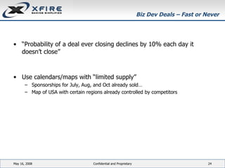 Biz Dev Deals – Fast or Never “ Probability of a deal ever closing declines by 10% each day it doesn’t close” Use calendars/maps with “limited supply” Sponsorships for July, Aug, and Oct already sold… Map of USA with certain regions already controlled by competitors June 3, 2009 Confidential and Proprietary 