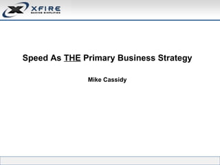 Speed As  THE  Primary Business Strategy Mike Cassidy 