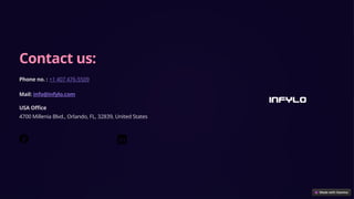 Contact us:
Phone no. : +1 407 476-5509
Mail: info@infylo.com​
USA Office
4700 Millenia Blvd., Orlando, FL, 32839, United States
 
