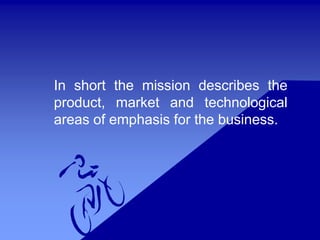 In short the mission describes the
product, market and technological
areas of emphasis for the business.
 