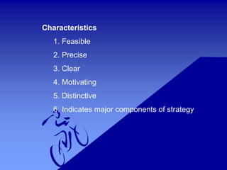 Characteristics
1. Feasible
2. Precise
3. Clear
4. Motivating
5. Distinctive
6. Indicates major components of strategy
 