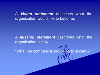 A Vision statement describes what the
organization would like to become.
A Mission statement describes what the
organization is now.
“What the company is providing to society?”
 