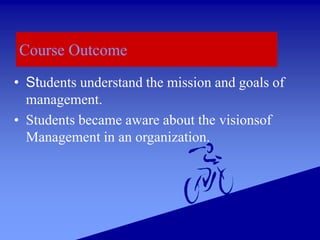 Course Outcome
• Students understand the mission and goals of
management.
• Students became aware about the visionsof
Management in an organization.
 
