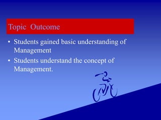 Topic Outcome
• Students gained basic understanding of
Management
• Students understand the concept of
Management.
 