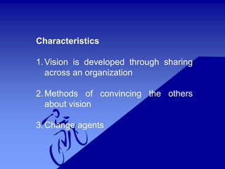 Characteristics
1.Vision is developed through sharing
across an organization
2.Methods of convincing the others
about vision
3.Change agents
 
