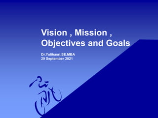 Vision , Mission ,
Objectives and Goals
Dr.Yulihasri.SE.MBA
29 September 2021
 