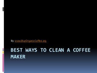 BEST WAYS TO CLEAN A COFFEE
MAKER
By: www.BuyOrganicCoffee.org
 